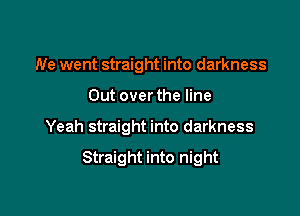 We went straight into darkness
Out over the line

Yeah straight into darkness

Straight into night