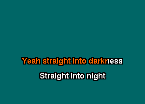 Yeah straight into darkness

Straight into night