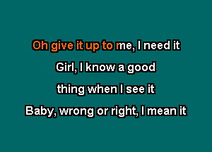 0h give it up to me, I need it
Girl, I know a good

thing when I see it

Baby, wrong or right, I mean it