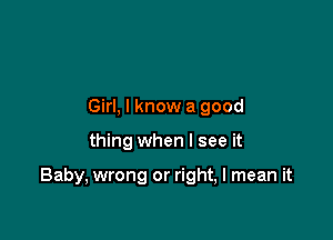 Girl, I know a good

thing when I see it

Baby, wrong or right, I mean it