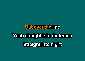 Out over the line

Yeah straight into darkness

Straight into night