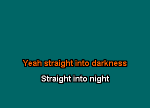 Yeah straight into darkness

Straight into night