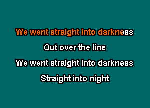 We went straight into darkness
Out over the line

We went straight into darkness

Straight into night