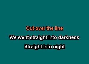 Out over the line

We went straight into darkness

Straight into night