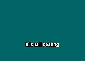 it is still beating