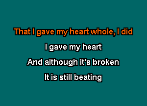 That I gave my heart whole, I did
I gave my heart
And although it's broken

It is still beating