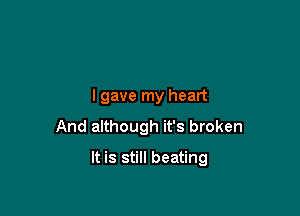lgave my heart
And although it's broken

It is still beating