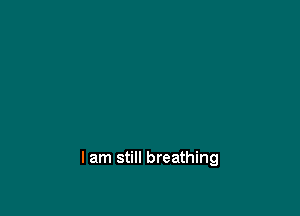 I am still breathing