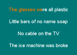 The glasses were all plastic

Little bars of no name soap
No cable on the TV

The ice machine was broke
