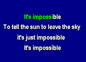 It's impossible
To tell the sun to leave the sky

it's just impossible

It's impossible