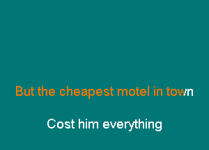 But the cheapest motel in town

Cost him everything
