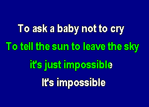 To ask a baby not to cry
To tell the sun to leave the sky

it's just impossible

It's impossible