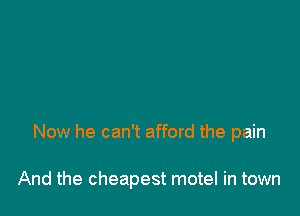 Now he can't afford the pain

And the cheapest motel in town