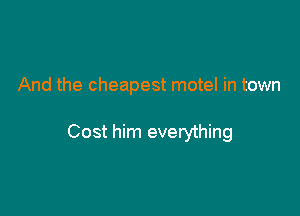 And the cheapest motel in town

Cost him everything