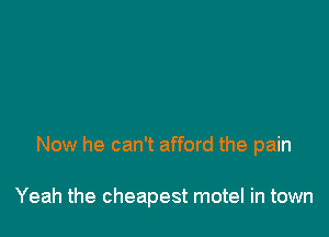 Now he can't afford the pain

Yeah the cheapest motel in town