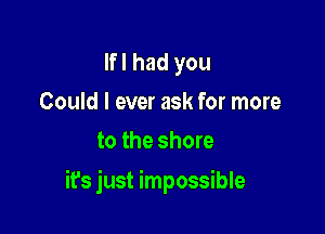 Ifl had you
Could I ever ask for more
to the shore

it's just impossible