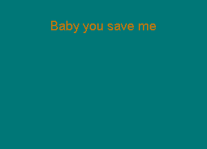 Baby you save me