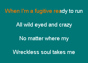 When I'm a fugitive ready to run

All wild eyed and crazy
No matter where my

Wreckless soul takes me