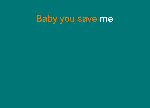 Baby you save me