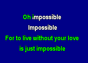 0h impossible
Impossible

For to live without your love

is just impossible