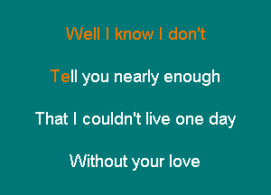 Well I know I don't

Tell you nearly enough

That I couldn't live one day

Without your love