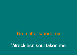 No matter where my

Wreckless soul takes me