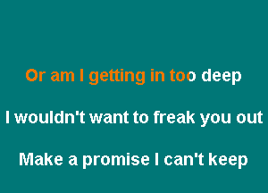 Or am I getting in too deep

I wouldn't want to freak you out

Make a promise I can't keep