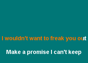I wouldn't want to freak you out

Make a promise I can't keep
