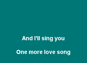 And hum along

And I'll sing you

One more love song