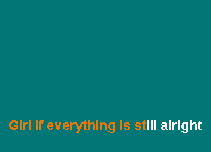 Girl if everything is still alright