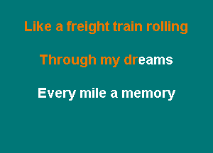 Like a freight train rolling

Through my dreams

Every mile a memory