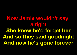 Now Jamie wouldn't say
alright
She knew he'd forget her
And so they said goodnight
And now he's gone forever