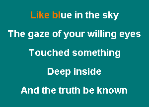 Like blue in the sky

The gaze of your willing eyes

Touched something
Deep inside

And the truth be known