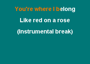 You're where I belong

Like red on a rose

(Instrumental break)