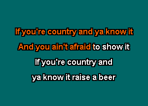 lfyou're country and ya know it

And you ain't afraid to show it

lfyou're country and

ya know it raise a beer