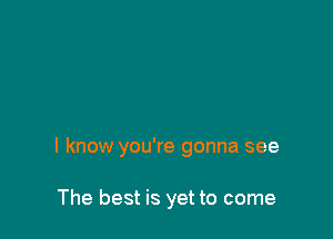I know you're gonna see

The best is yet to come
