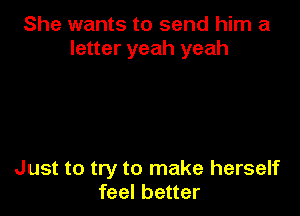 She wants to send him a
letter yeah yeah

Just to try to make herself
feel better