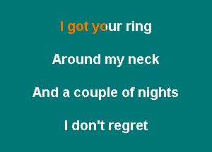 I got your ring

Around my neck

And a couple of nights

I don't regret