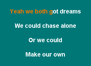 Yeah we both got dreams

We could chase alone

Or we could

Make our own