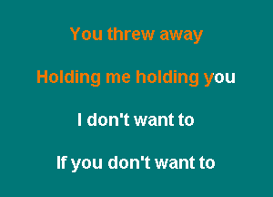You threw away

Holding me holding you

I don't want to

If you don't want to