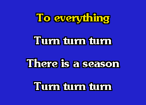 To everyihing

Tum tum tum

There is a season

Tum turn tum