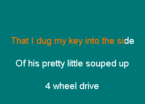 That I dug my key into the side

Of his pretty little souped up

4 wheel drive