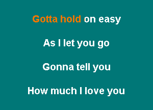 Gotta hold on easy
As I let you go

Gonna tell you

How much I love you