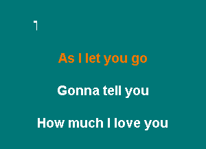 As I let you go

Gonna tell you

How much I love you