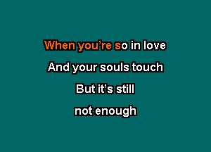 When you,re so in love

And your souls touch
But ifs still

notenough