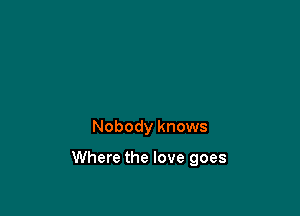 Nobody knows

Where the love goes