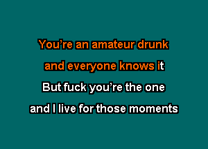Yowre an amateur drunk

and everyone knows it

But fuck you're the one

and I live for those moments