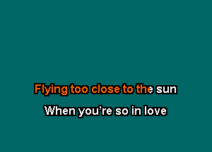 Flying too close to the sun

When you're so in love