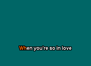 When you're so in love