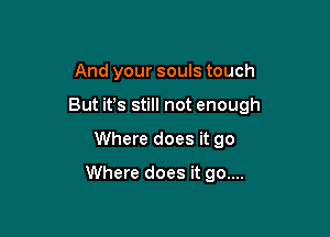 And your souls touch
But ifs still not enough

Where does it go

Where does it 90....